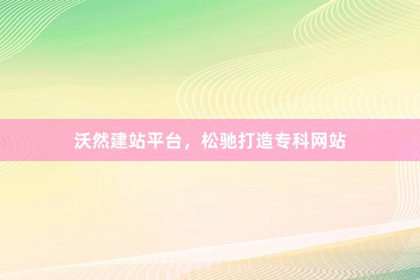 沃然建站平台，松驰打造专科网站