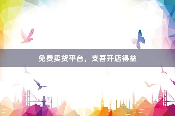 免费卖货平台，支吾开店得益