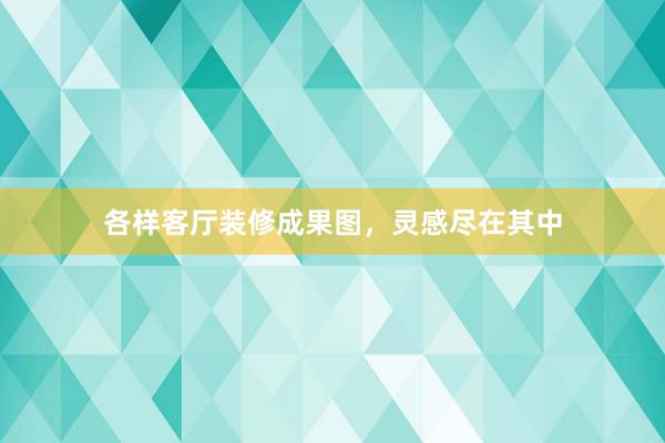 各样客厅装修成果图，灵感尽在其中