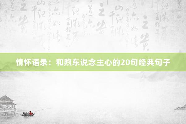 情怀语录：和煦东说念主心的20句经典句子