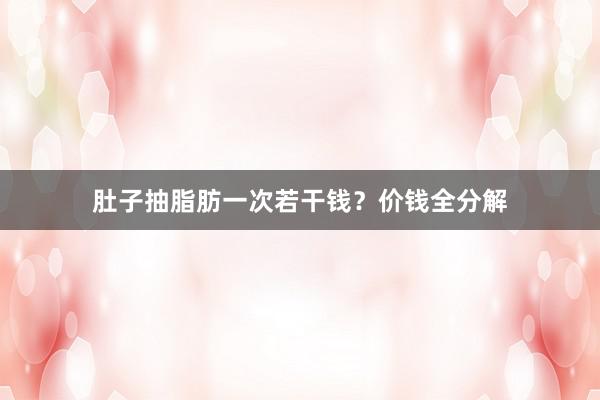 肚子抽脂肪一次若干钱？价钱全分解