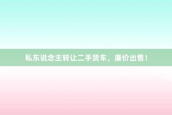 私东说念主转让二手货车,廉价出售!